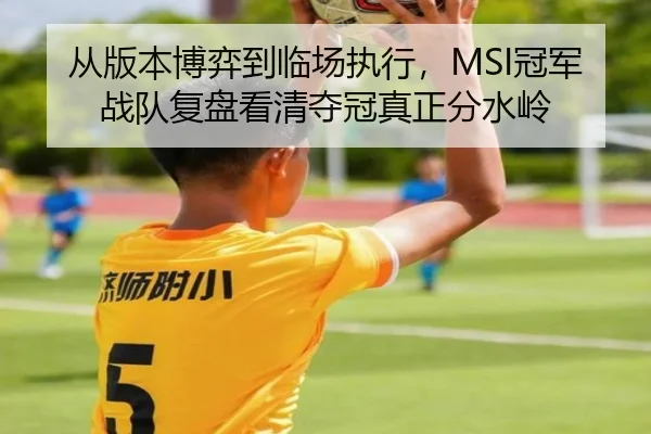 从版本博弈到临场执行，MSI冠军战队复盘看清夺冠真正分水岭