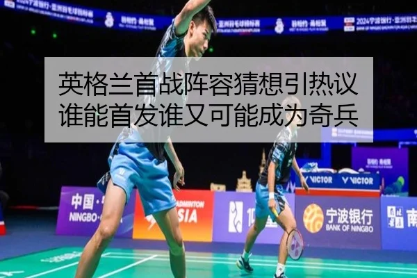 英格兰首战阵容猜想引热议 谁能首发谁又可能成为奇兵